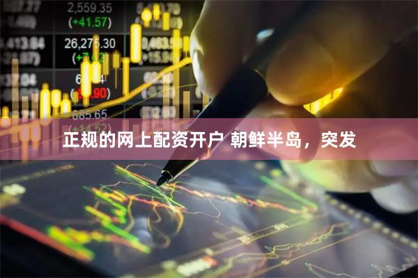 正规的网上配资开户 朝鲜半岛，突发