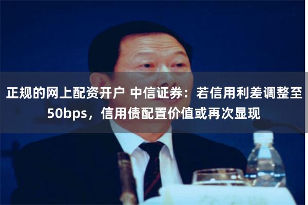 正规的网上配资开户 中信证券：若信用利差调整至50bps，信用债配置价值或再次显现