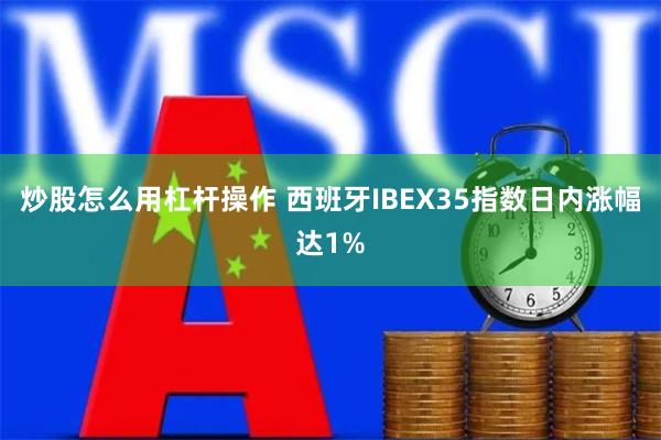 炒股怎么用杠杆操作 西班牙IBEX35指数日内涨幅达1%