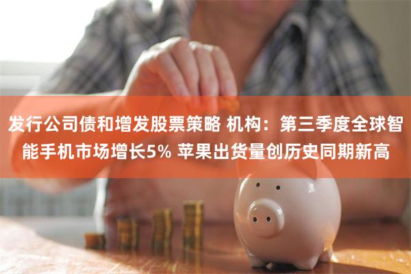 发行公司债和增发股票策略 机构：第三季度全球智能手机市场增长5% 苹果出货量创历史同期新高