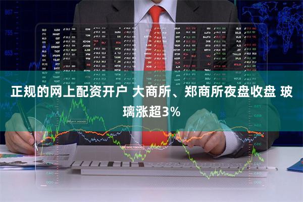 正规的网上配资开户 大商所、郑商所夜盘收盘 玻璃涨超3%