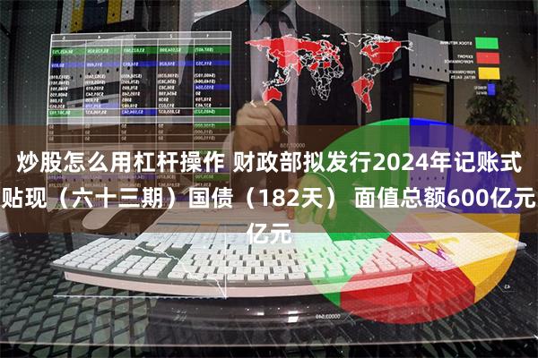 炒股怎么用杠杆操作 财政部拟发行2024年记账式贴现（六十三期）国债（182天） 面值总额600亿元