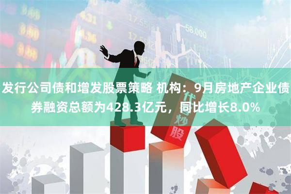 发行公司债和增发股票策略 机构：9月房地产企业债券融资总额为428.3亿元，同比增长8.0%