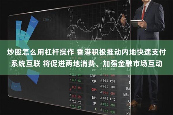 炒股怎么用杠杆操作 香港积极推动内地快速支付系统互联 将促进两地消费、加强金融市场互动