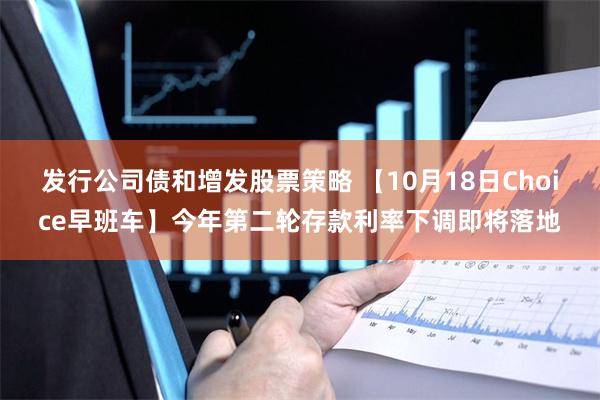 发行公司债和增发股票策略 【10月18日Choice早班车】今年第二轮存款利率下调即将落地