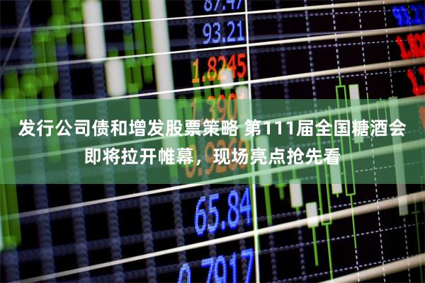 发行公司债和增发股票策略 第111届全国糖酒会即将拉开帷幕，现场亮点抢先看