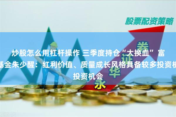 炒股怎么用杠杆操作 三季度持仓“大换血” 富国基金朱少醒：红利价值、质量成长风格具备较多投资机会