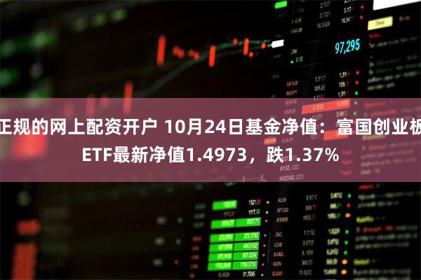 正规的网上配资开户 10月24日基金净值：富国创业板ETF最新净值1.4973，跌1.37%