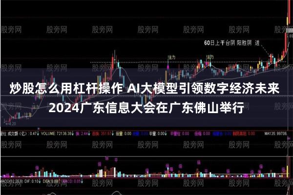 炒股怎么用杠杆操作 AI大模型引领数字经济未来 2024广东信息大会在广东佛山举行