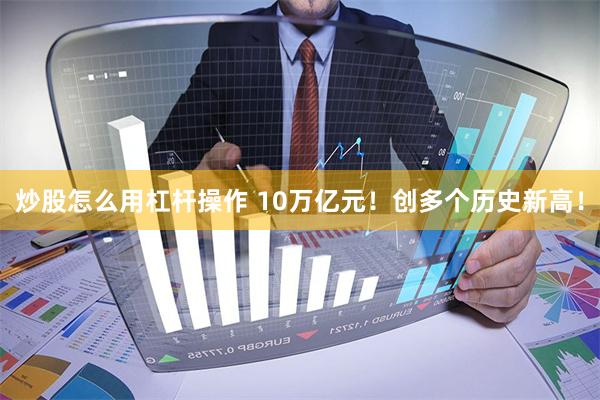 炒股怎么用杠杆操作 10万亿元！创多个历史新高！