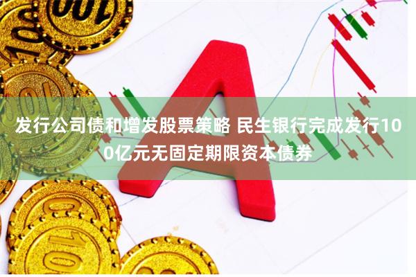 发行公司债和增发股票策略 民生银行完成发行100亿元无固定期限资本债券