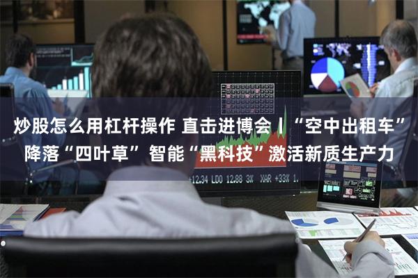 炒股怎么用杠杆操作 直击进博会丨“空中出租车”降落“四叶草” 智能“黑科技”激活新质生产力