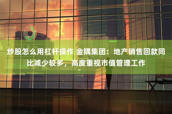 炒股怎么用杠杆操作 金隅集团：地产销售回款同比减少较多，高度重视市值管理工作
