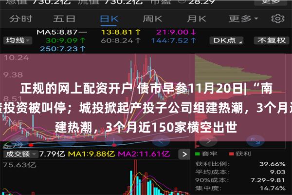 正规的网上配资开户 债市早参11月20日| “南向通”城投点心债投资被叫停；城投掀起产投子公司组建热潮，3个月近150家横空出世