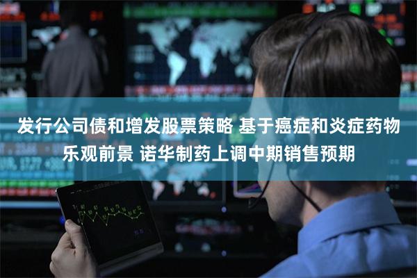 发行公司债和增发股票策略 基于癌症和炎症药物乐观前景 诺华制药上调中期销售预期