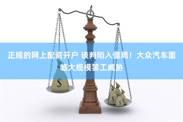 正规的网上配资开户 谈判陷入僵局！大众汽车面临大规模罢工威胁