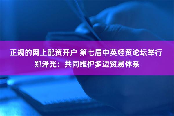 正规的网上配资开户 第七届中英经贸论坛举行 郑泽光：共同维护多边贸易体系
