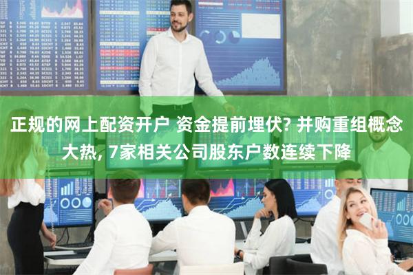 正规的网上配资开户 资金提前埋伏? 并购重组概念大热, 7家相关公司股东户数连续下降