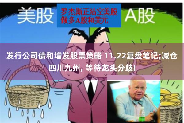 发行公司债和增发股票策略 11.22复盘笔记;减仓四川九州, 等待龙头分歧!