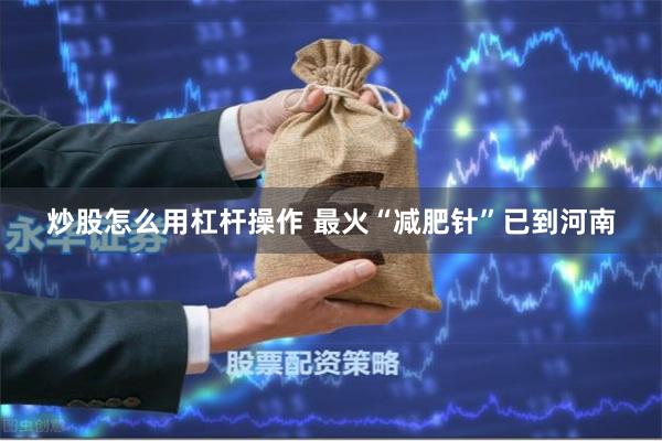 炒股怎么用杠杆操作 最火“减肥针”已到河南
