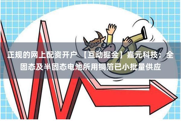 正规的网上配资开户 【互动掘金】嘉元科技：全固态及半固态电池所用铜箔已小批量供应