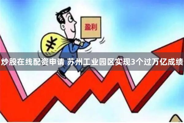 炒股在线配资申请 苏州工业园区实现3个过万亿成绩