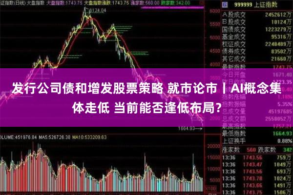 发行公司债和增发股票策略 就市论市丨AI概念集体走低 当前能否逢低布局？