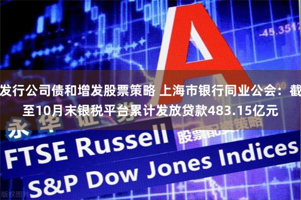 发行公司债和增发股票策略 上海市银行同业公会：截至10月末银税平台累计发放贷款483.15亿元