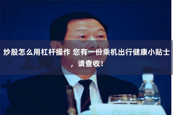 炒股怎么用杠杆操作 您有一份乘机出行健康小贴士，请查收！