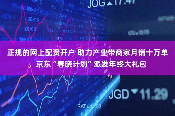 正规的网上配资开户 助力产业带商家月销十万单，京东“春晓计划”派发年终大礼包