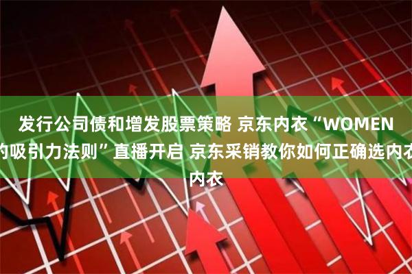 发行公司债和增发股票策略 京东内衣“WOMEN的吸引力法则”直播开启 京东采销教你如何正确选内衣