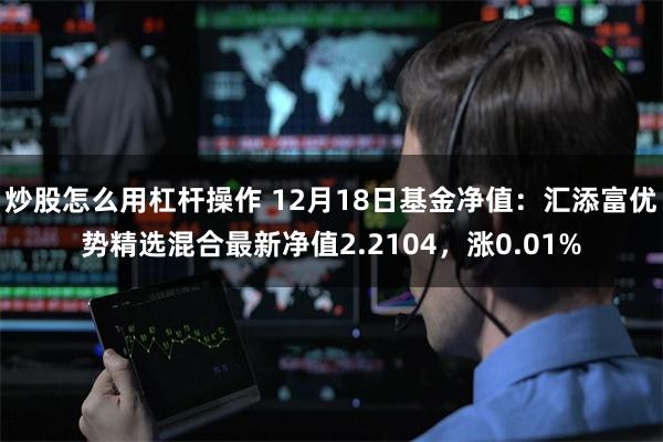 炒股怎么用杠杆操作 12月18日基金净值：汇添富优势精选混合最新净值2.2104，涨0.01%