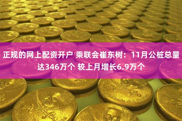正规的网上配资开户 乘联会崔东树：11月公桩总量达346万个 较上月增长6.9万个