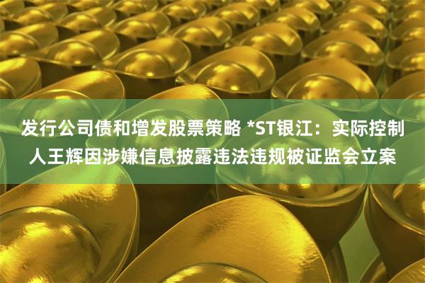 发行公司债和增发股票策略 *ST银江：实际控制人王辉因涉嫌信息披露违法违规被证监会立案