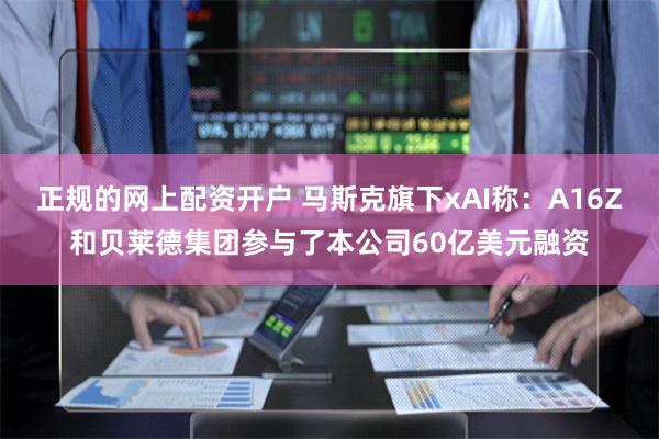 正规的网上配资开户 马斯克旗下xAI称：A16Z和贝莱德集团参与了本公司60亿美元融资