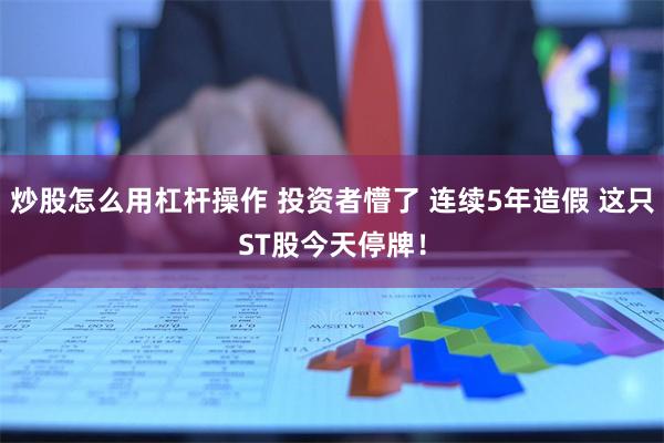 炒股怎么用杠杆操作 投资者懵了 连续5年造假 这只ST股今天停牌！