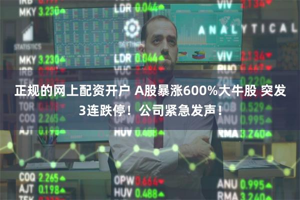 正规的网上配资开户 A股暴涨600%大牛股 突发3连跌停！公司紧急发声！