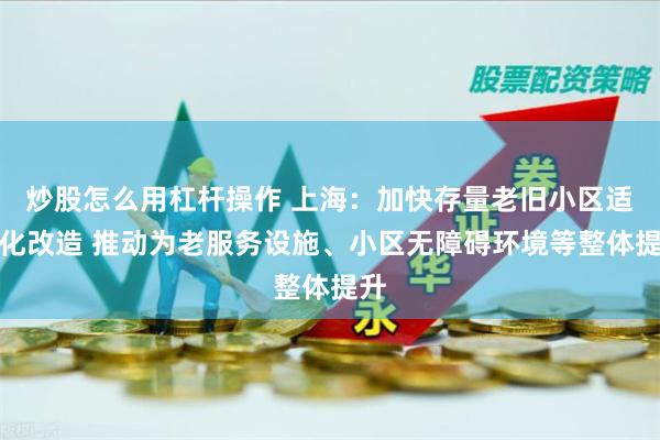 炒股怎么用杠杆操作 上海：加快存量老旧小区适老化改造 推动为老服务设施、小区无障碍环境等整体提升