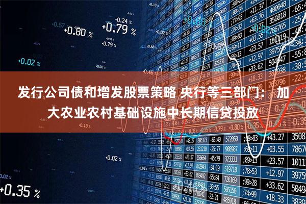 发行公司债和增发股票策略 央行等三部门： 加大农业农村基础设施中长期信贷投放