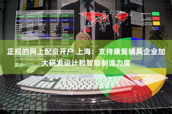 正规的网上配资开户 上海：支持康复辅具企业加大研发设计和智能制造力度