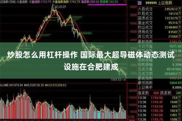 炒股怎么用杠杆操作 国际最大超导磁体动态测试设施在合肥建成