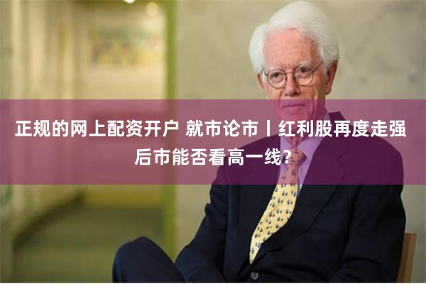 正规的网上配资开户 就市论市丨红利股再度走强 后市能否看高一线？
