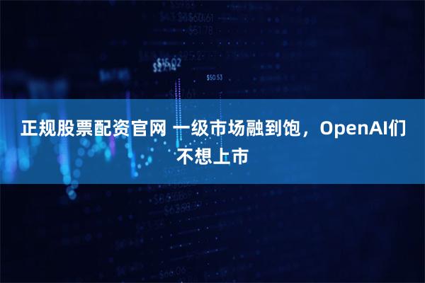正规股票配资官网 一级市场融到饱，OpenAI们不想上市