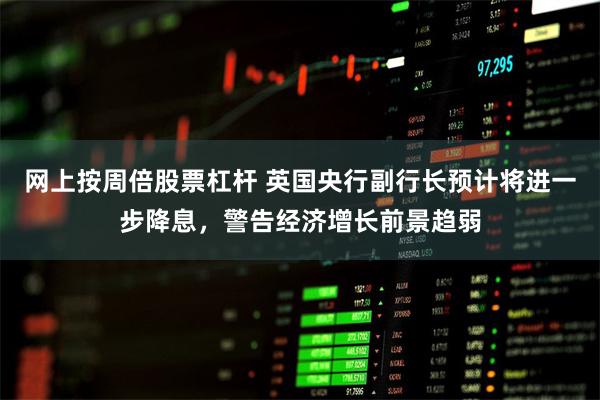 网上按周倍股票杠杆 英国央行副行长预计将进一步降息，警告经济增长前景趋弱