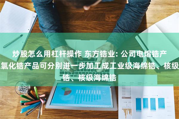 炒股怎么用杠杆操作 东方锆业: 公司电熔锆产品、氧氯化锆产品可分别进一步加工成工业级海绵锆、核级海绵锆