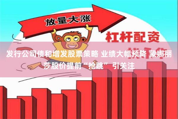 发行公司债和增发股票策略 业绩大幅预降 蒙娜丽莎股价提前“抢跳” 引关注