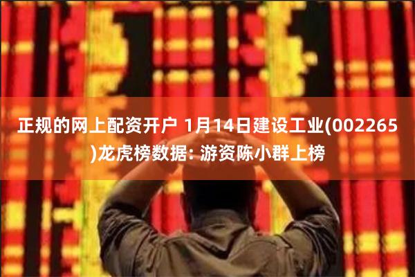 正规的网上配资开户 1月14日建设工业(002265)龙虎榜数据: 游资陈小群上榜