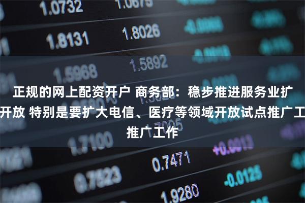 正规的网上配资开户 商务部：稳步推进服务业扩大开放 特别是要扩大电信、医疗等领域开放试点推广工作