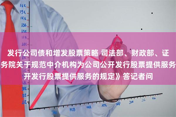 发行公司债和增发股票策略 司法部、财政部、证监会负责人就《国务院关于规范中介机构为公司公开发行股票提供服务的规定》答记者问