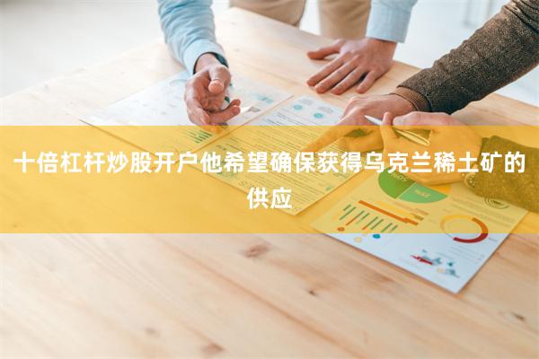 十倍杠杆炒股开户他希望确保获得乌克兰稀土矿的供应